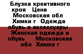 Блузка креативного кроя › Цена ­ 2 000 - Московская обл., Химки г. Одежда, обувь и аксессуары » Женская одежда и обувь   . Московская обл.,Химки г.